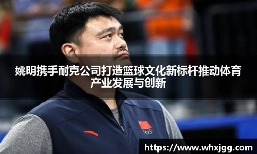 姚明携手耐克公司打造篮球文化新标杆推动体育产业发展与创新