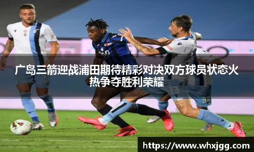 广岛三箭迎战浦田期待精彩对决双方球员状态火热争夺胜利荣耀