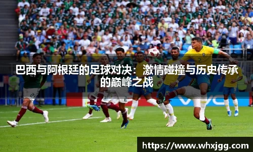 巴西与阿根廷的足球对决：激情碰撞与历史传承的巅峰之战