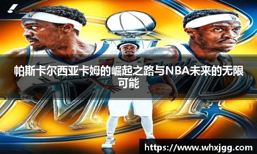 帕斯卡尔西亚卡姆的崛起之路与NBA未来的无限可能