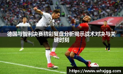 德国与智利决赛精彩复盘分析揭示战术对决与关键时刻